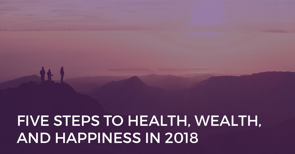 Five Steps to Health, Wealth, and Happiness in 2018 Health Wealth Happiness